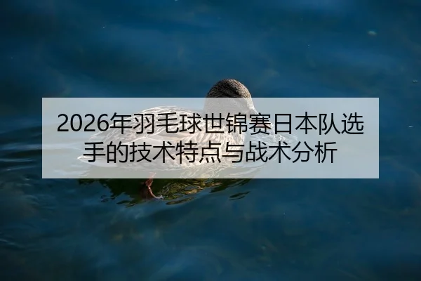 2026年羽毛球世锦赛日本队选手的技术特点与战术分析
