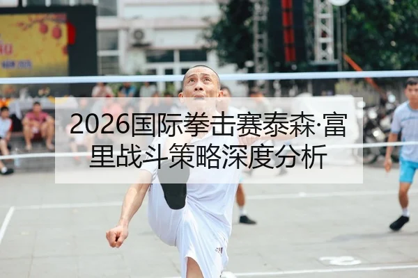 2026国际拳击赛泰森·富里战斗策略深度分析