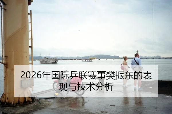 2026年国际乒联赛事樊振东的表现与技术分析（Kaiyuan）
