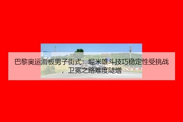巴黎奥运滑板男子街式：堀米雄斗技巧稳定性受挑战，卫冕之路难度陡增
