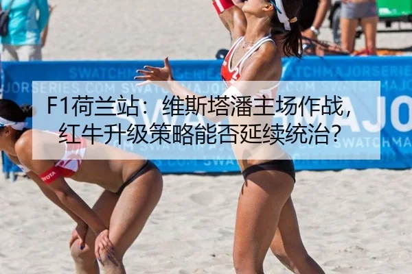 F1荷兰站：维斯塔潘主场作战，红牛升级策略能否延续统治？