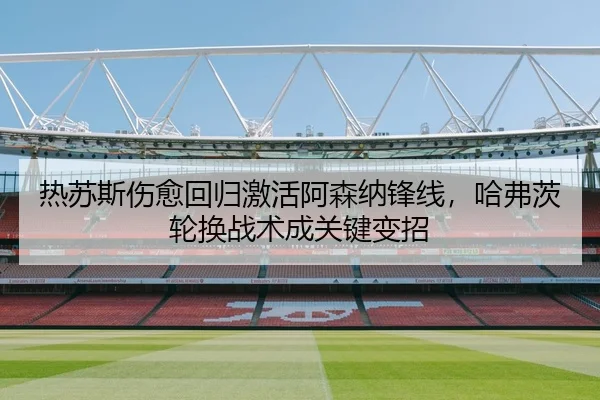 热苏斯伤愈回归激活阿森纳锋线，哈弗茨轮换战术成关键变招
