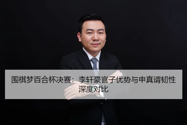 围棋梦百合杯决赛：李轩豪官子优势与申真谞韧性深度对比