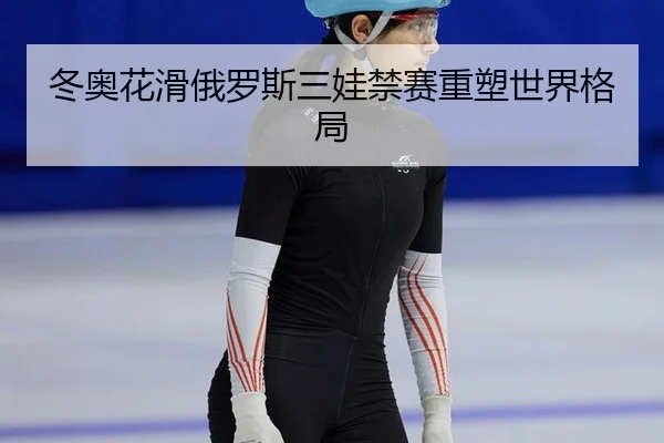 冬奥花滑俄罗斯三娃禁赛重塑世界格局