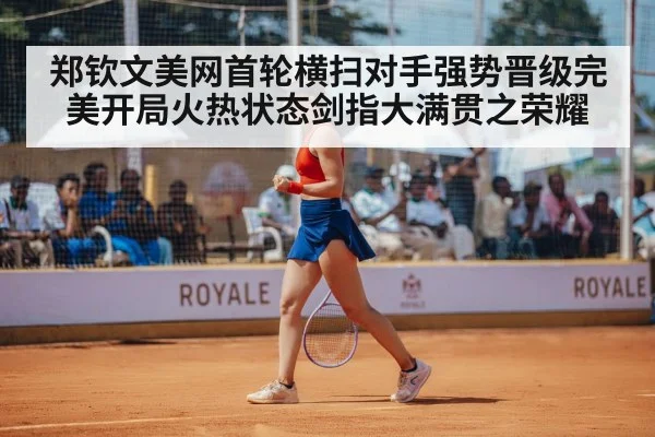 郑钦文美网首轮横扫对手强势晋级完美开局火热状态剑指大满贯之荣耀