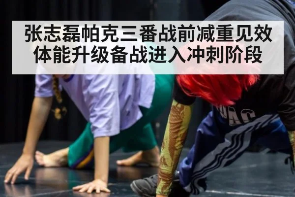 张志磊帕克三番战前减重见效 体能升级备战进入冲刺阶段