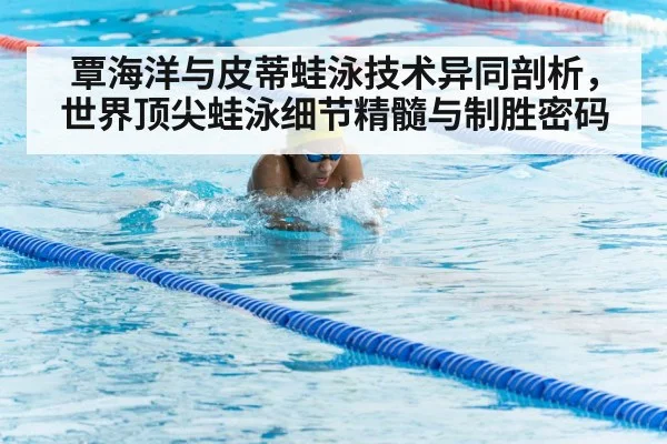 覃海洋与皮蒂蛙泳技术异同剖析，世界顶尖蛙泳细节精髓与制胜密码
